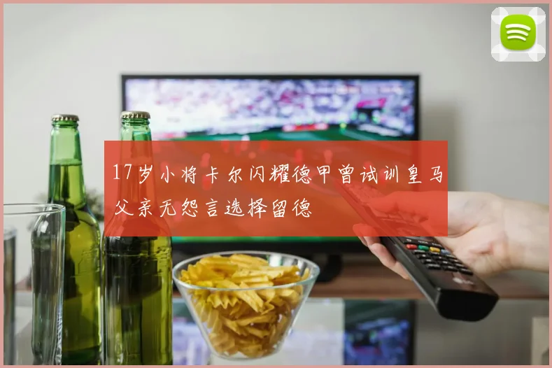 17岁小将卡尔闪耀德甲曾试训皇马父亲无怨言选择留德