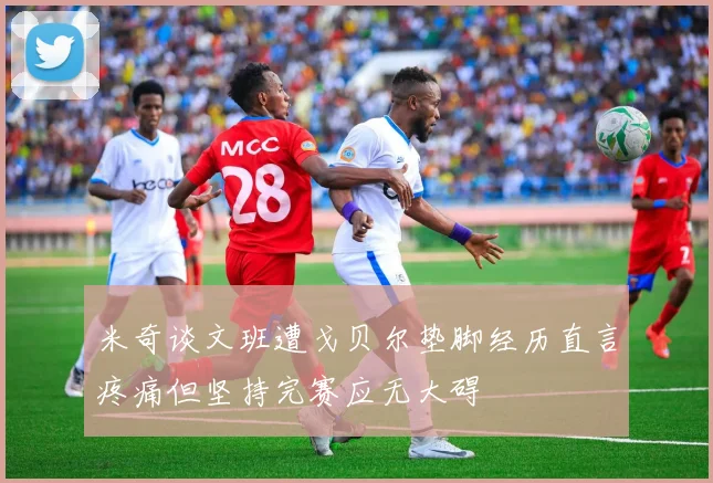 米奇谈文班遭戈贝尔垫脚经历直言疼痛但坚持完赛应无大碍