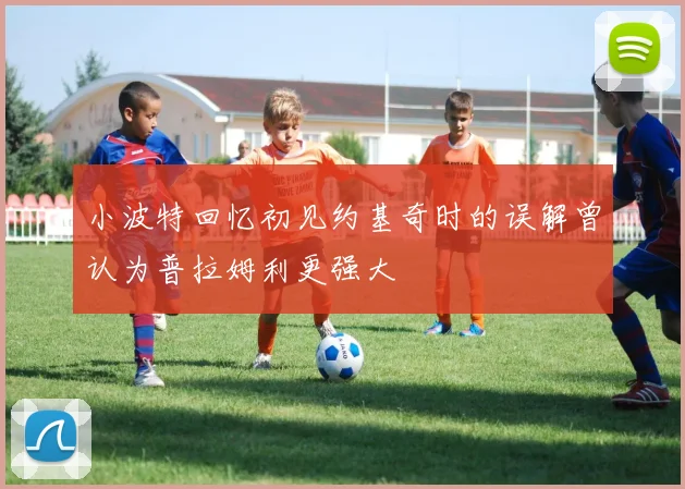小波特回忆初见约基奇时的误解曾认为普拉姆利更强大