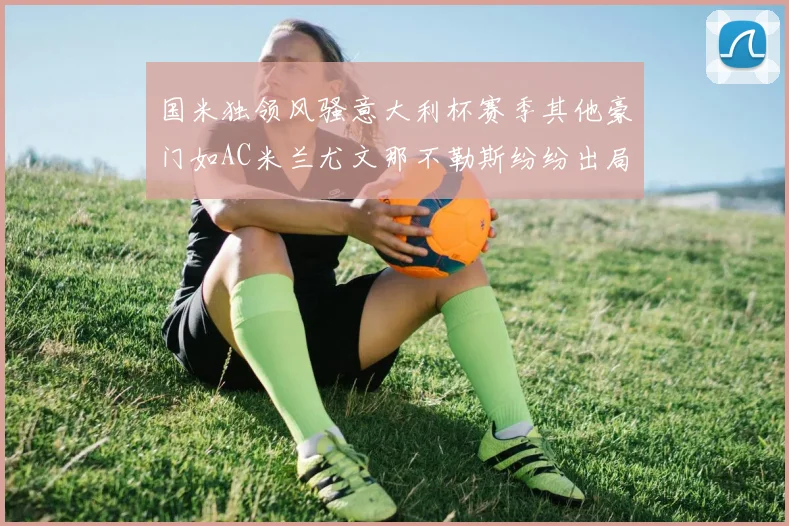 国米独领风骚意大利杯赛季其他豪门如AC米兰尤文那不勒斯纷纷出局