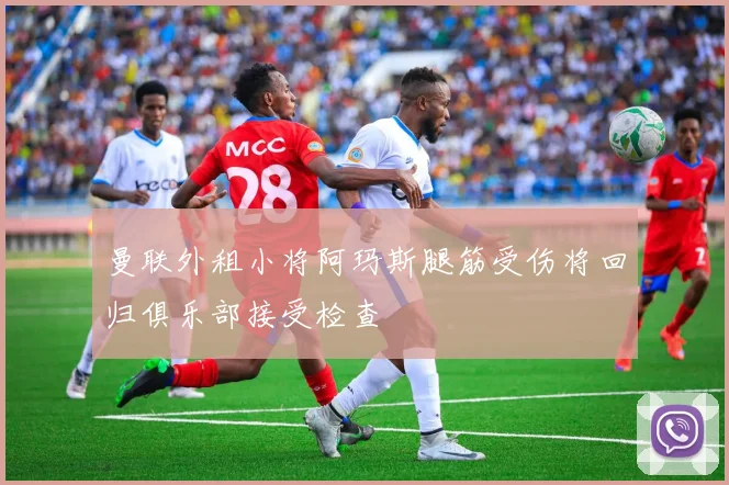 曼联外租小将阿玛斯腿筋受伤将回归俱乐部接受检查
