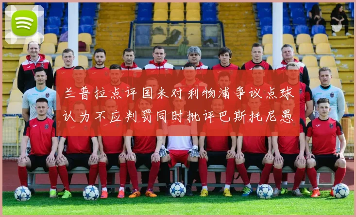 兰普拉点评国米对利物浦争议点球认为不应判罚同时批评巴斯托尼愚蠢拉拽动作