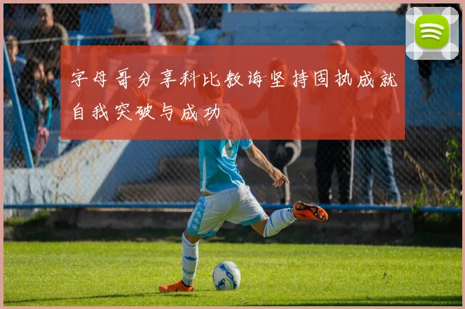 字母哥分享科比教诲坚持固执成就自我突破与成功