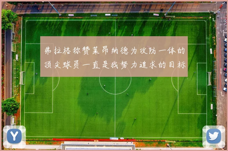 弗拉格称赞莱昂纳德为攻防一体的顶尖球员一直是我努力追求的目标