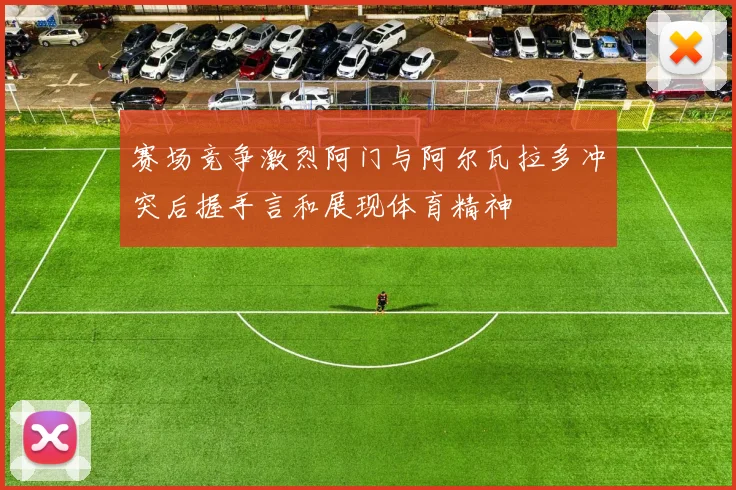 赛场竞争激烈阿门与阿尔瓦拉多冲突后握手言和展现体育精神