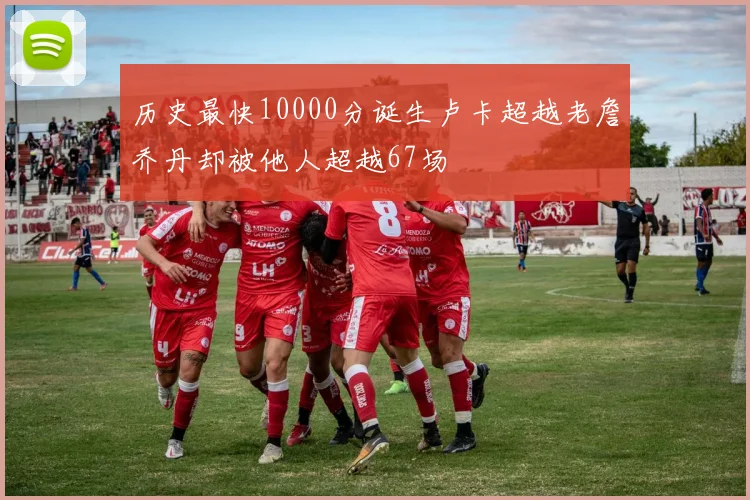 历史最快10000分诞生卢卡超越老詹乔丹却被他人超越67场