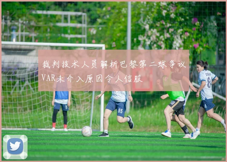 裁判技术人员解析巴黎第二球争议VAR未介入原因令人信服