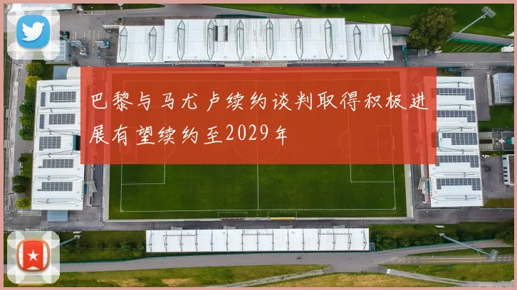 巴黎与马尤卢续约谈判取得积极进展有望续约至2029年