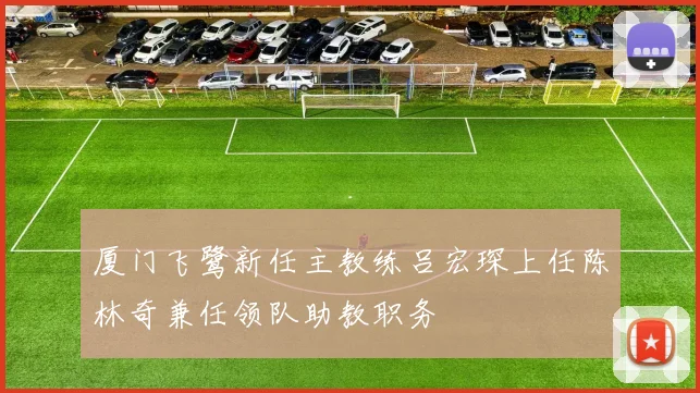 厦门飞鹭新任主教练吕宏琛上任陈林奇兼任领队助教职务