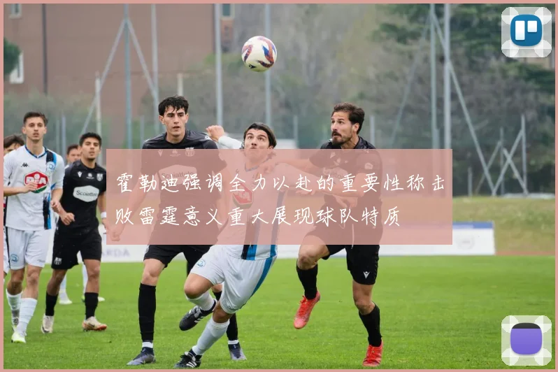 霍勒迪强调全力以赴的重要性称击败雷霆意义重大展现球队特质