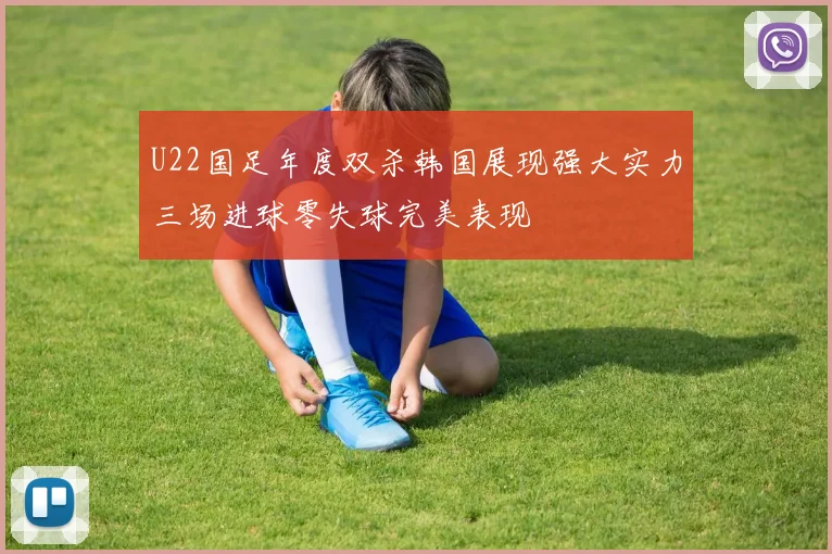 U22国足年度双杀韩国展现强大实力三场进球零失球完美表现