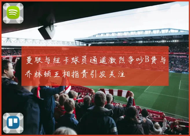 曼联与纽卡球员通道激烈争吵B费与乔林顿互相指责引发关注