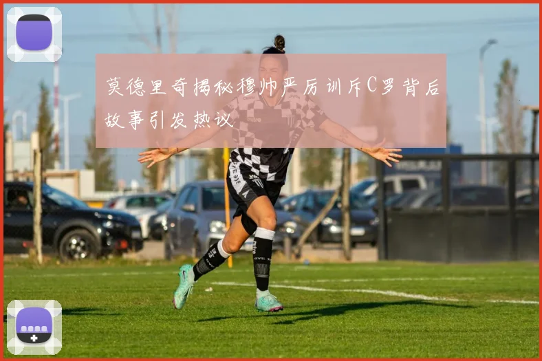莫德里奇揭秘穆帅严厉训斥C罗背后故事引发热议