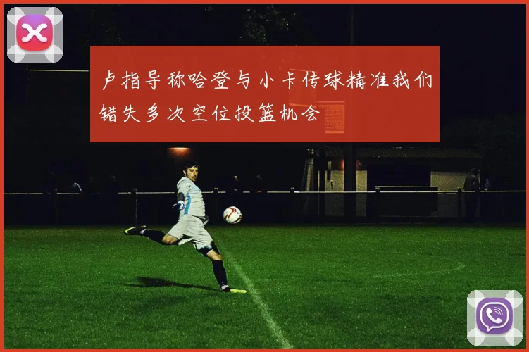 卢指导称哈登与小卡传球精准我们错失多次空位投篮机会