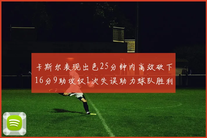 卡斯尔表现出色25分钟内高效砍下16分9助攻仅1次失误助力球队胜利