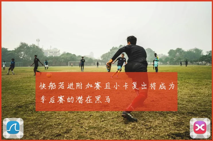 快船若进附加赛且小卡复出将成为季后赛的潜在黑马