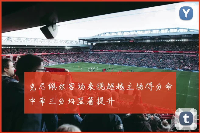 克尼佩尔客场表现超越主场得分命中率三分均显著提升