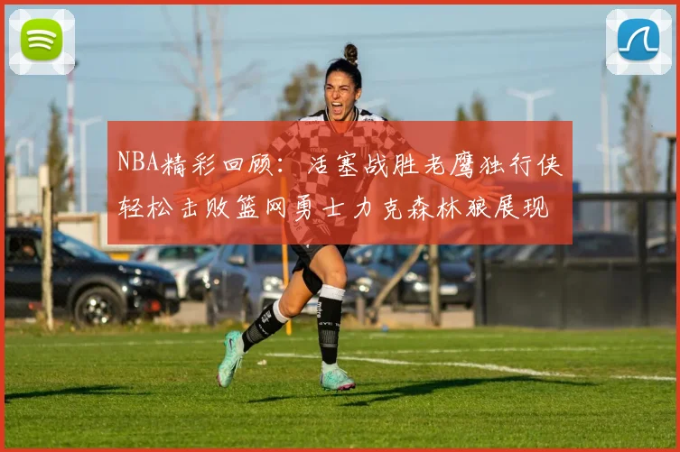 NBA精彩回顾：活塞战胜老鹰独行侠轻松击败篮网勇士力克森林狼展现强劲实力