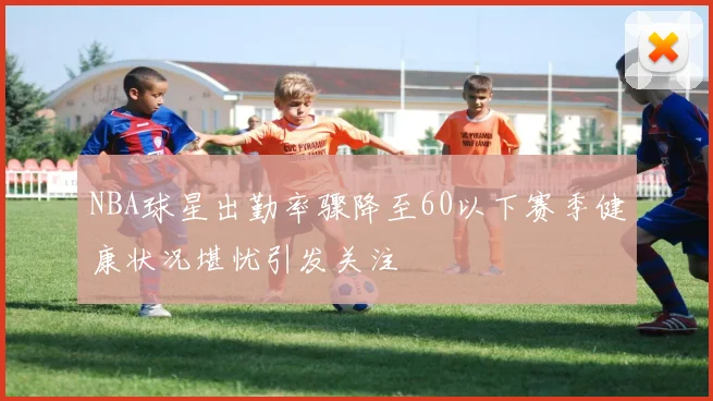 NBA球星出勤率骤降至60以下赛季健康状况堪忧引发关注