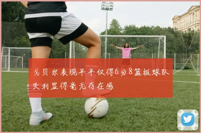 戈贝尔表现平平仅得6分8篮板球队失利显得毫无存在感