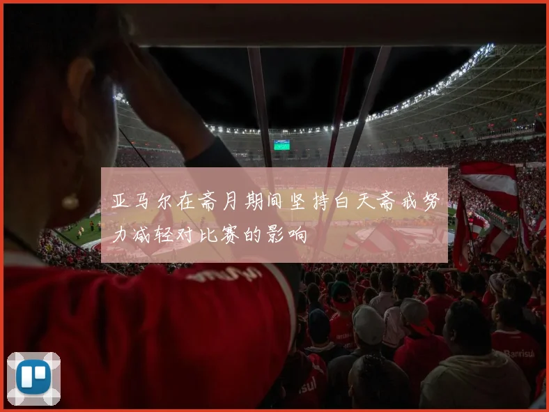 亚马尔在斋月期间坚持白天斋戒努力减轻对比赛的影响