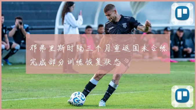 邓弗里斯时隔三个月重返国米合练完成部分训练恢复状态