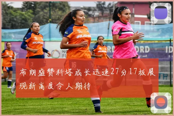 布朗盛赞科塔成长迅速27分17板展现新高度令人期待