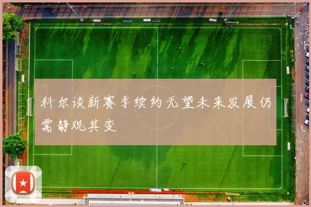 科尔谈新赛季续约无望未来发展仍需静观其变