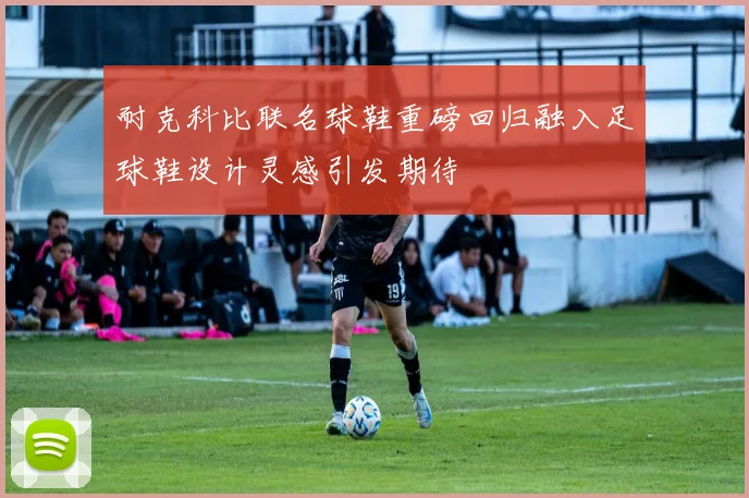 耐克科比联名球鞋重磅回归融入足球鞋设计灵感引发期待