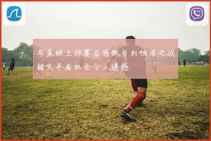 布莱顿主帅赛后感慨与利物浦之战错失平局机会令人遗憾