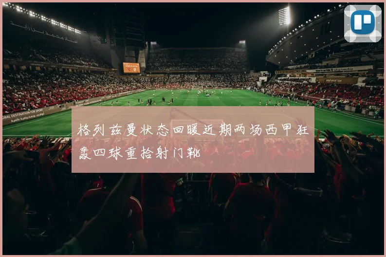 格列兹曼状态回暖近期两场西甲狂轰四球重拾射门靴