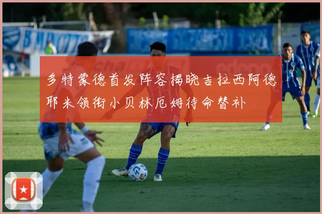 多特蒙德首发阵容揭晓吉拉西阿德耶米领衔小贝林厄姆待命替补