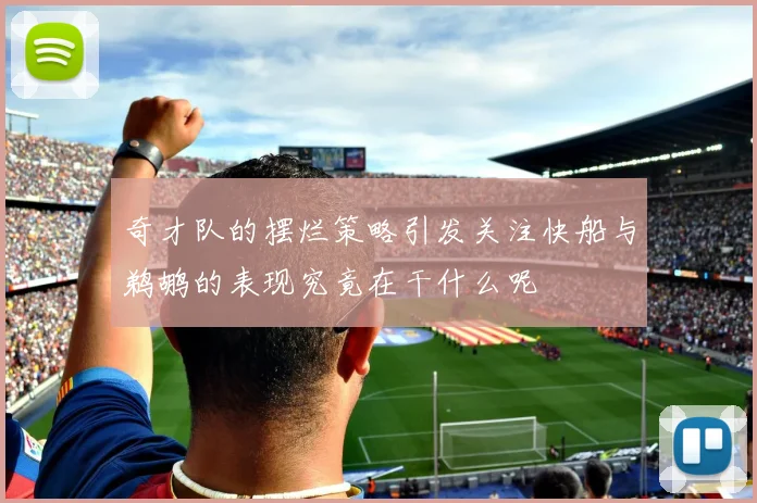 奇才队的摆烂策略引发关注快船与鹈鹕的表现究竟在干什么呢