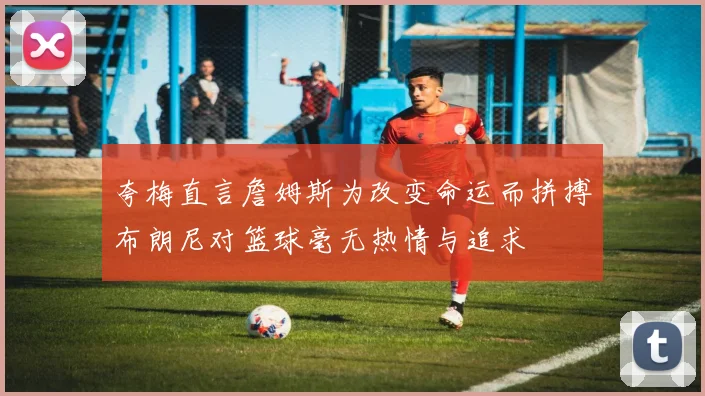 夸梅直言詹姆斯为改变命运而拼搏布朗尼对篮球毫无热情与追求