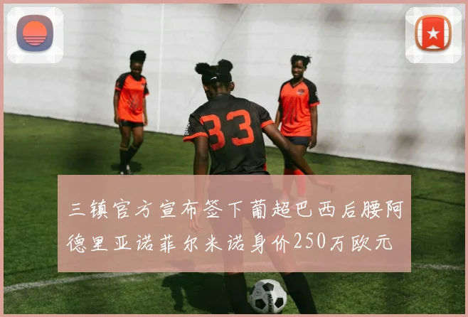 三镇官方宣布签下葡超巴西后腰阿德里亚诺菲尔米诺身价250万欧元