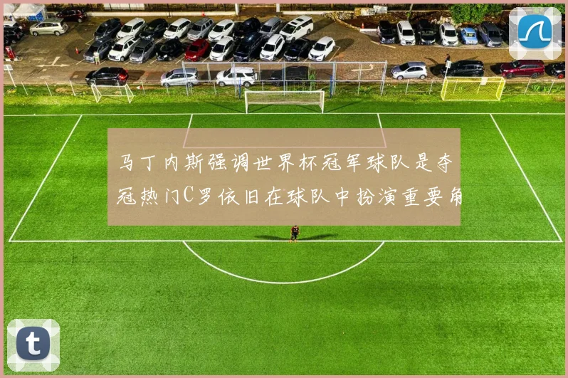 马丁内斯强调世界杯冠军球队是夺冠热门C罗依旧在球队中扮演重要角色