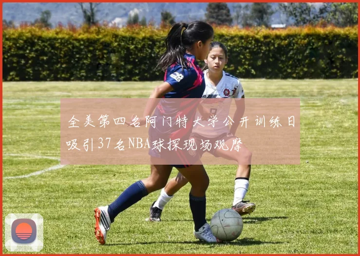 全美第四名阿门特大学公开训练日吸引37名NBA球探现场观摩