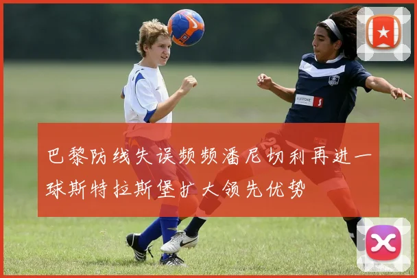 巴黎防线失误频频潘尼切利再进一球斯特拉斯堡扩大领先优势