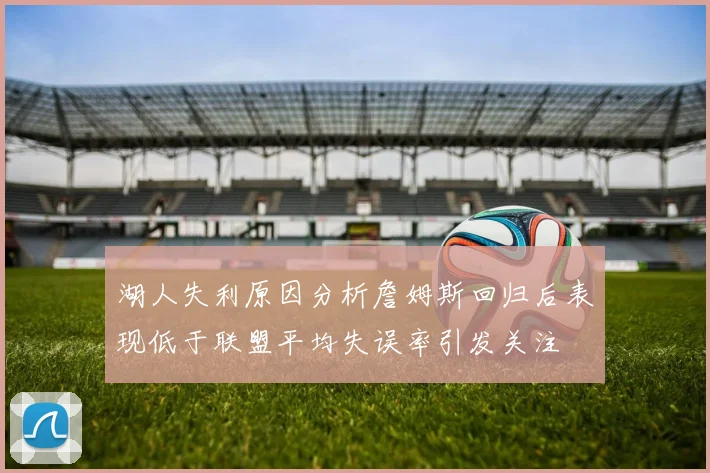 湖人失利原因分析詹姆斯回归后表现低于联盟平均失误率引发关注