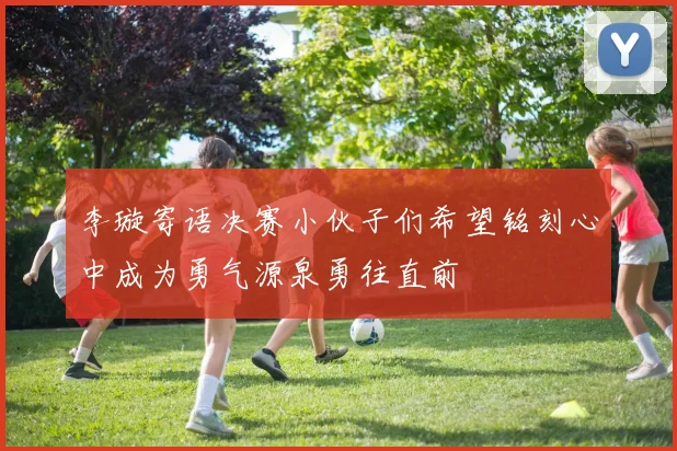 李璇寄语决赛小伙子们希望铭刻心中成为勇气源泉勇往直前