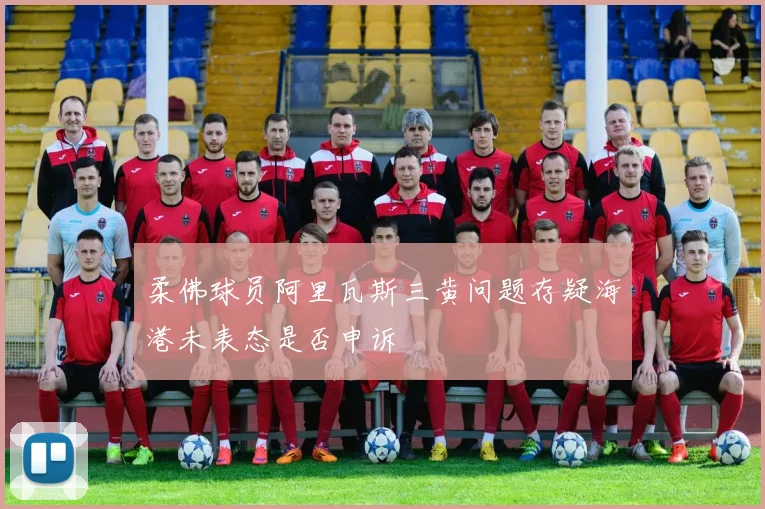 柔佛球员阿里瓦斯三黄问题存疑海港未表态是否申诉