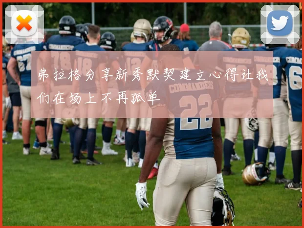 弗拉格分享新秀默契建立心得让我们在场上不再孤单