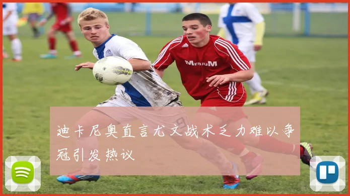 迪卡尼奥直言尤文战术乏力难以争冠引发热议