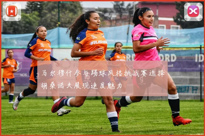 马尔穆什参与踢球风格挑战赛选择胡桑诺夫展现速度魅力