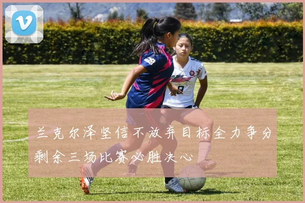 兰克尔泽坚信不放弃目标全力争分剩余三场比赛必胜决心