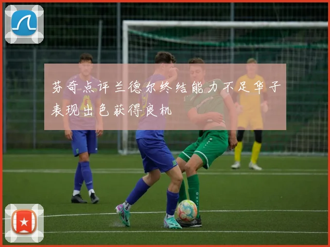 芬奇点评兰德尔终结能力不足华子表现出色获得良机