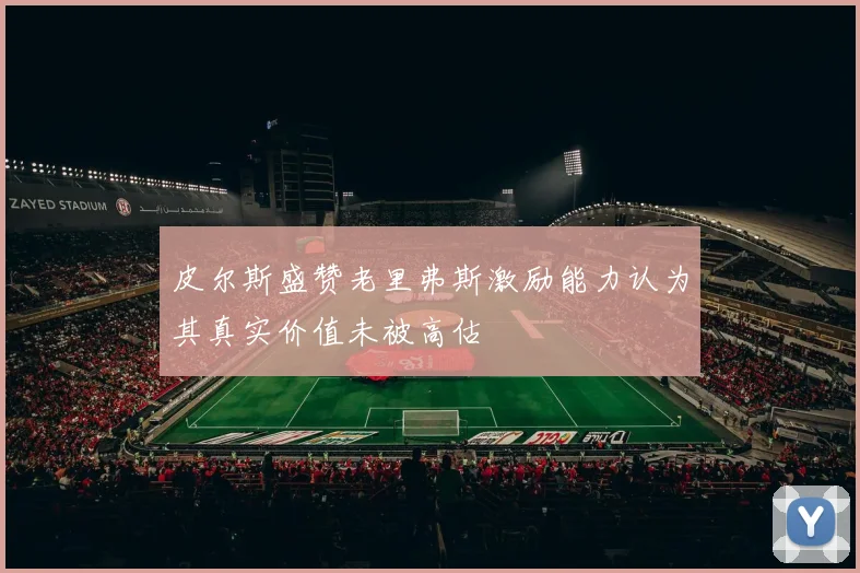 皮尔斯盛赞老里弗斯激励能力认为其真实价值未被高估