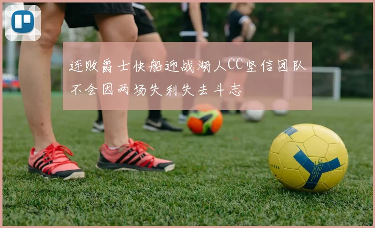 连败爵士快船迎战湖人CC坚信团队不会因两场失利失去斗志