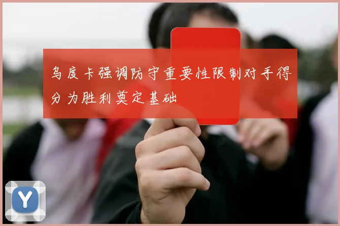 乌度卡强调防守重要性限制对手得分为胜利奠定基础