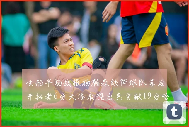 快船半场战报杨瀚森缺阵球队落后开拓者6分大洛表现出色贡献19分哈登也有14分进账